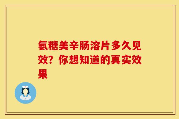 氨糖美辛肠溶片多久见效？你想知道的真实效果