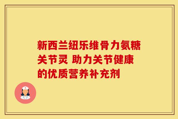 新西兰纽乐维骨力氨糖关节灵 助力关节健康的优质营养补充剂 新西兰纽乐维骨力氨糖关节灵 助力关节健康的优质营养补充剂