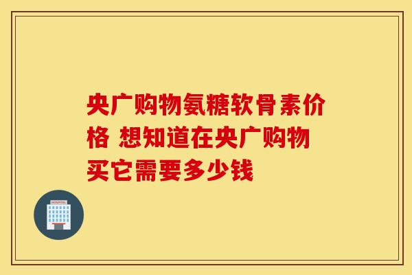 央广购物氨糖软骨素价格 想知道在央广购物买它需要多少钱