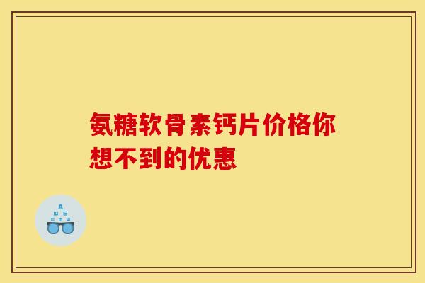 氨糖软骨素钙片价格你想不到的优惠