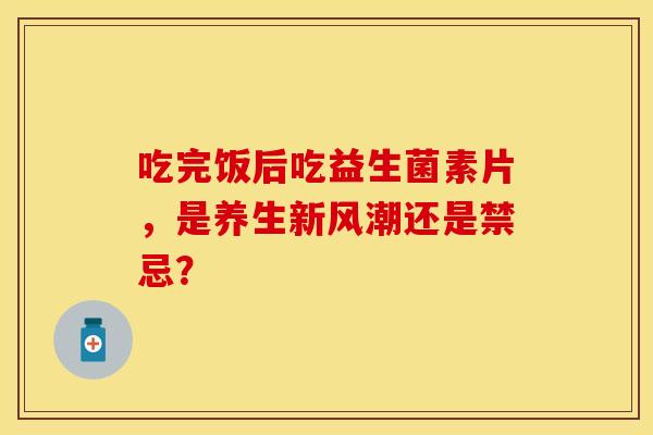 吃完饭后吃益生菌素片，是养生新风潮还是禁忌？