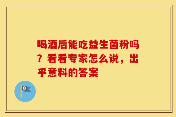 喝酒后能吃益生菌粉吗？看看专家怎么说，出乎意料的答案