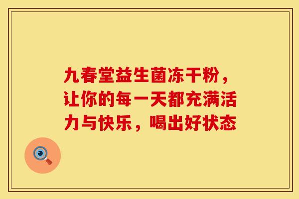 九春堂益生菌冻干粉，让你的每一天都充满活力与快乐，喝出好状态