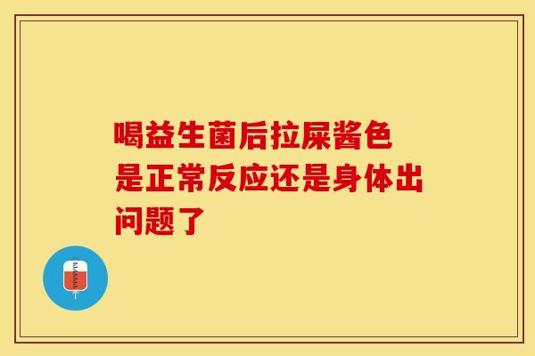 喝益生菌后拉屎酱色 是正常反应还是身体出问题了 喝益生菌后拉屎酱色 是正常反应还是身体出问题了