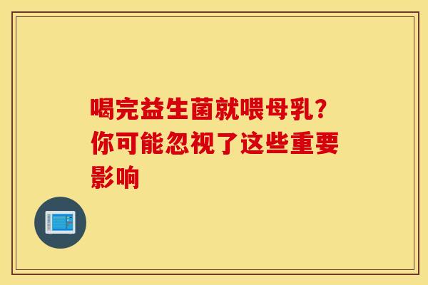 喝完益生菌就喂母乳？你可能忽视了这些重要影响