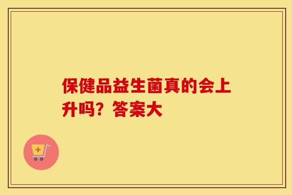 保健品益生菌真的会上升吗?答案大 保健品益生菌真的会上升吗?答案大