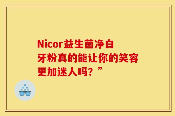 Nicor益生菌净白牙粉真的能让你的笑容更加迷人吗?” Nicor益生菌净白牙粉真的能让你的笑容更加迷人吗?”