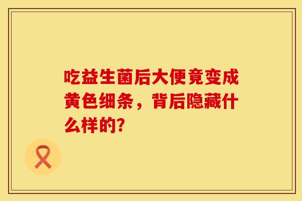 吃益生菌后大便竟变成黄色细条，背后隐藏什么样的？