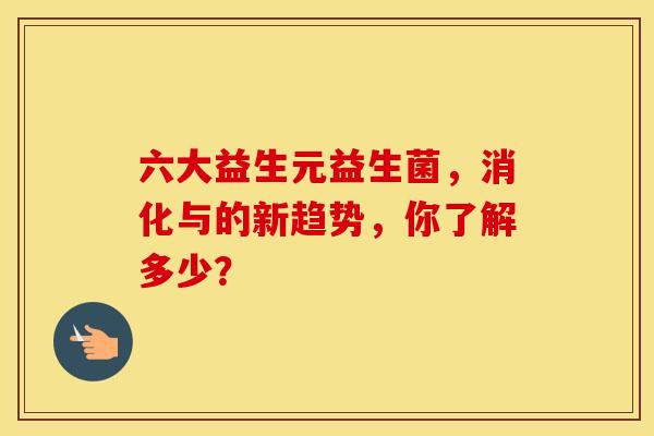 六大益生元益生菌，消化与的新趋势，你了解多少？