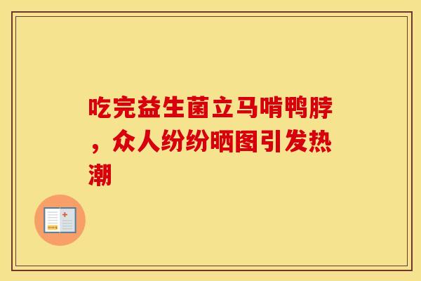 吃完益生菌立马啃鸭脖,众人纷纷晒图引发热潮 吃完益生菌立马啃鸭脖,众人纷纷晒图引发热潮