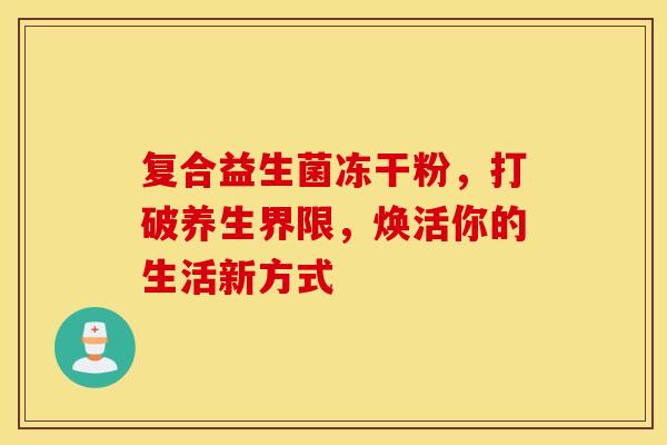 复合益生菌冻干粉,打破养生界限,焕活你的生活新方式 复合益生菌冻干粉,打破养生界限,焕活你的生活新方式