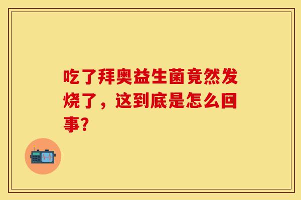 吃了拜奥益生菌竟然发烧了,这到底是怎么回事? 吃了拜奥益生菌竟然发烧了,这到底是怎么回事?