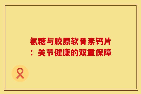 氨糖与胶原软骨素钙片：关节健康的双重保障