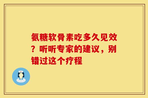 氨糖软骨素吃多久见效？听听专家的建议，别错过这个疗程