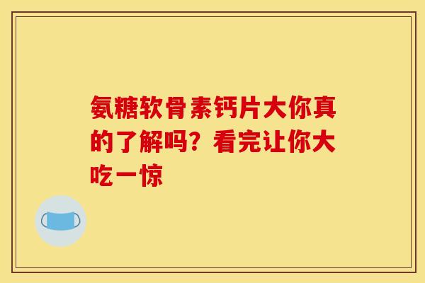 氨糖软骨素钙片大你真的了解吗？看完让你大吃一惊