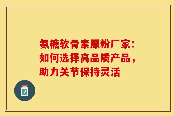 氨糖软骨素原粉厂家：如何选择高品质产品，助力关节保持灵活