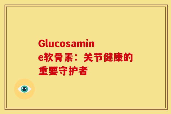 Glucosamine软骨素：关节健康的重要守护者