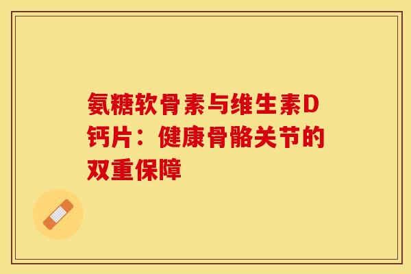 氨糖软骨素与维生素D钙片：健康骨骼关节的双重保障