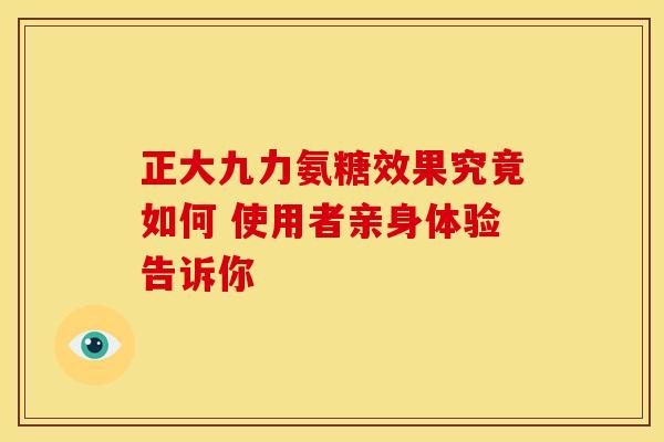 正大九力氨糖效果究竟如何 使用者亲身体验告诉你 正大九力氨糖效果究竟如何 使用者亲身体验告诉你