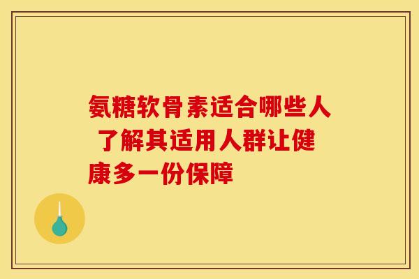 氨糖软骨素适合哪些人 了解其适用人群让健康多一份保障 氨糖软骨素适合哪些人 了解其适用人群让健康多一份保障