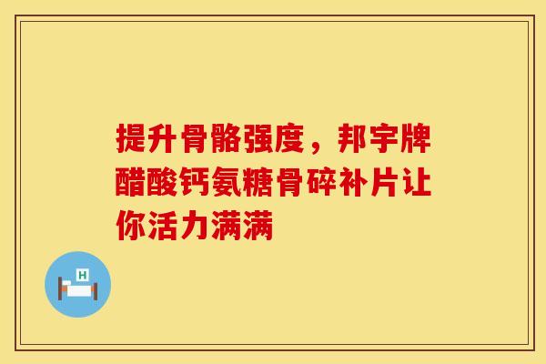 提升骨骼强度，邦宇牌醋酸钙氨糖骨碎补片让你活力满满