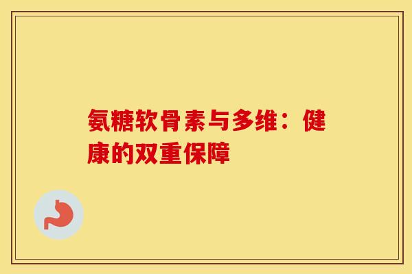 氨糖软骨素与多维:健康的双重保障 氨糖软骨素与多维:健康的双重保障