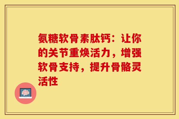氨糖软骨素肽钙：让你的关节重焕活力，增强软骨支持，提升骨骼灵活性