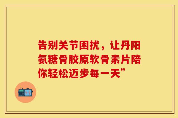 告别关节困扰，让丹阳氨糖骨胶原软骨素片陪你轻松迈步每一天”