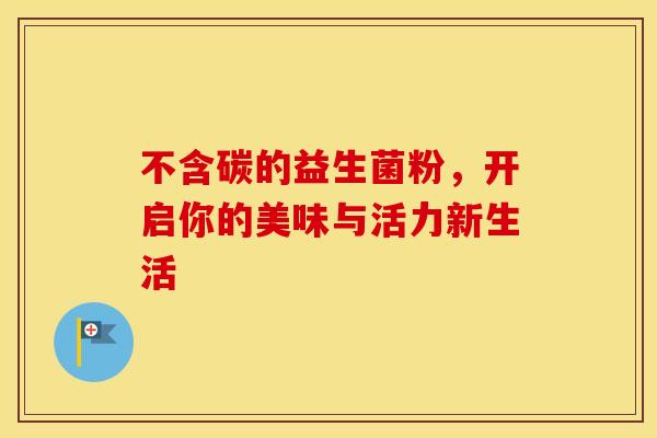 不含碳的益生菌粉，开启你的美味与活力新生活