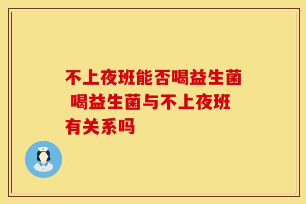不上夜班能否喝益生菌 喝益生菌与不上夜班有关系吗