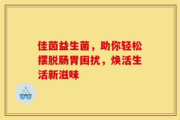 佳茵益生菌,助你轻松摆脱肠胃困扰,焕活生活新滋味 佳茵益生菌,助你轻松摆脱肠胃困扰,焕活生活新滋味