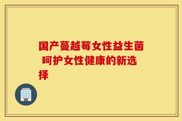 国产蔓越莓女性益生菌 呵护女性健康的新选择