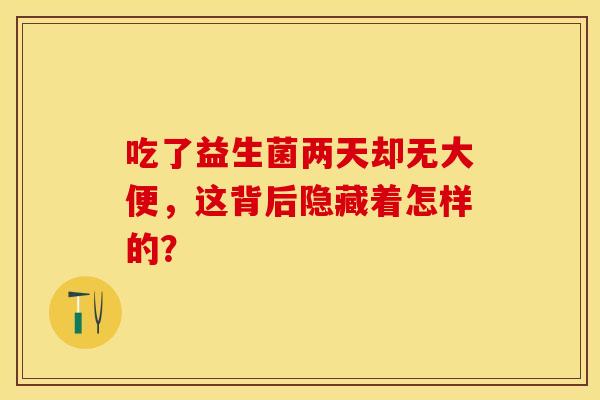 吃了益生菌两天却无大便,这背后隐藏着怎样的? 吃了益生菌两天却无大便,这背后隐藏着怎样的?