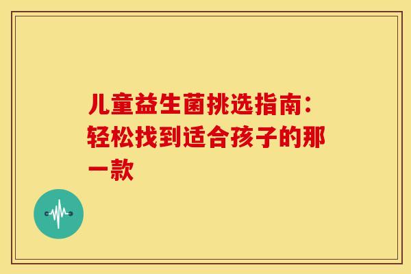 儿童益生菌挑选指南：轻松找到适合孩子的那一款