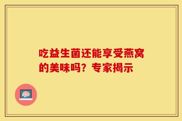 吃益生菌还能享受燕窝的美味吗？专家揭示