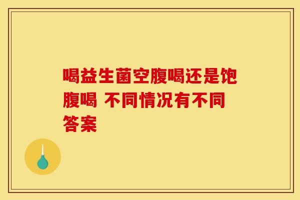 喝益生菌空腹喝还是饱腹喝 不同情况有不同答案 喝益生菌空腹喝还是饱腹喝 不同情况有不同答案