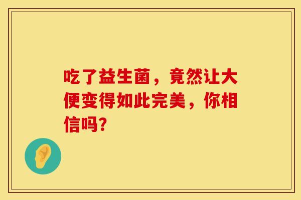 吃了益生菌，竟然让大便变得如此完美，你相信吗？
