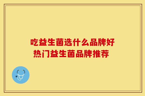 吃益生菌选什么品牌好 热门益生菌品牌推荐