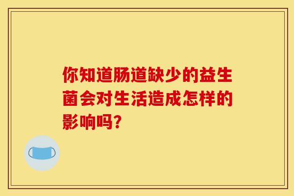 你知道肠道缺少的益生菌会对生活造成怎样的影响吗？