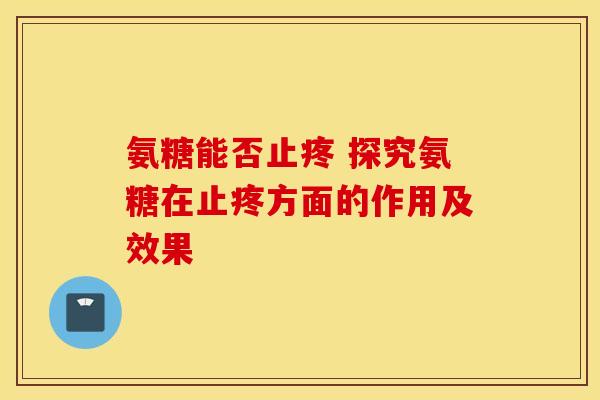 氨糖能否止疼 探究氨糖在止疼方面的作用及效果