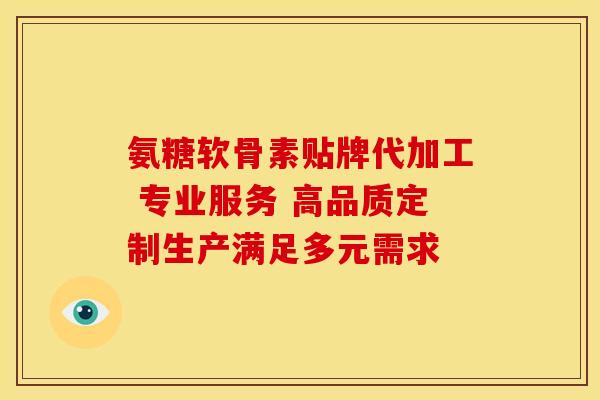 氨糖软骨素贴牌代加工 专业服务 高品质定制生产满足多元需求