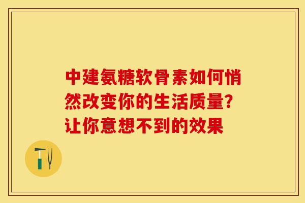 中建氨糖软骨素如何悄然改变你的生活质量？让你意想不到的效果