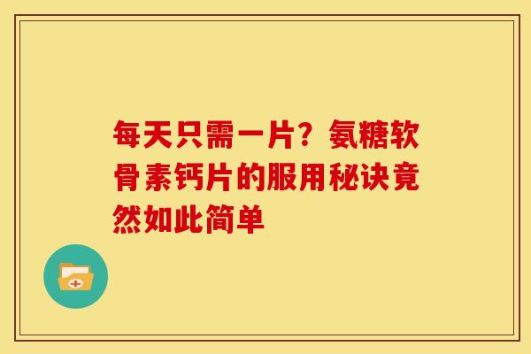 每天只需一片？氨糖软骨素钙片的服用秘诀竟然如此简单