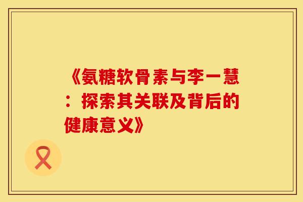 《氨糖软骨素与李一慧：探索其关联及背后的健康意义》