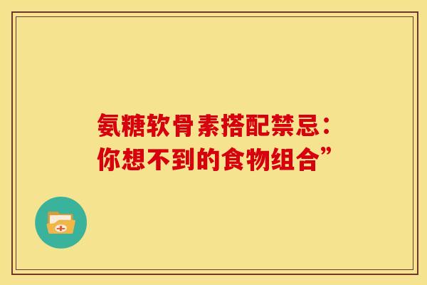 氨糖软骨素搭配禁忌:你想不到的食物组合” 氨糖软骨素搭配禁忌:你想不到的食物组合”