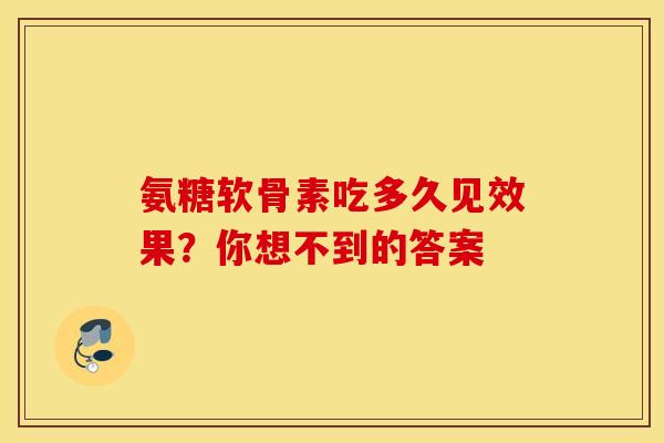 氨糖软骨素吃多久见效果？你想不到的答案
