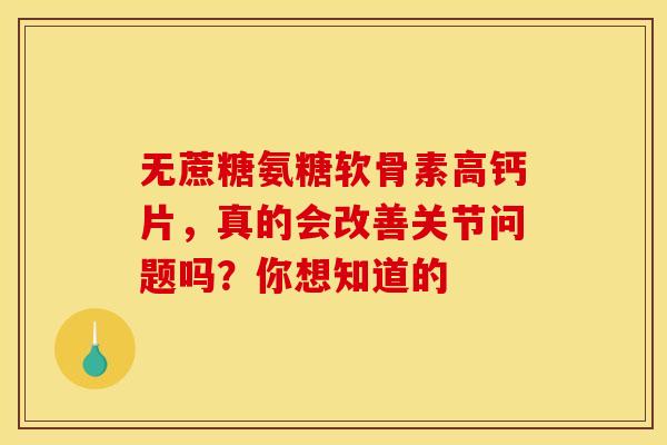 无蔗糖氨糖软骨素高钙片，真的会改善关节问题吗？你想知道的