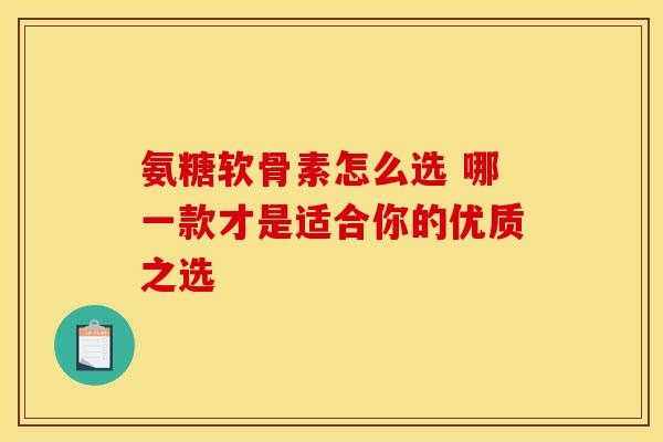氨糖软骨素怎么选 哪一款才是适合你的优质之选