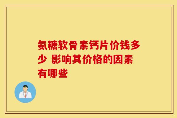 氨糖软骨素钙片价钱多少 影响其价格的因素有哪些
