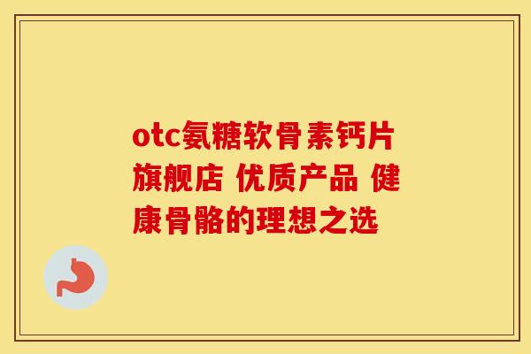 otc氨糖软骨素钙片旗舰店 优质产品 健康骨骼的理想之选 otc氨糖软骨素钙片旗舰店 优质产品 健康骨骼的理想之选